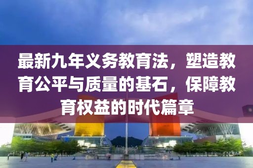 最新九年義務(wù)教育法，塑造教育公平與質(zhì)量的基石，保障教育權(quán)益的時(shí)代篇章