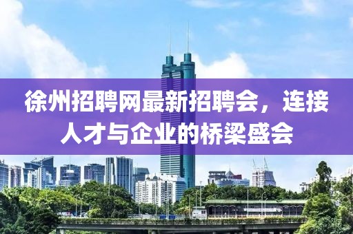 徐州招聘網最新招聘會，連接人才與企業(yè)的橋梁盛會