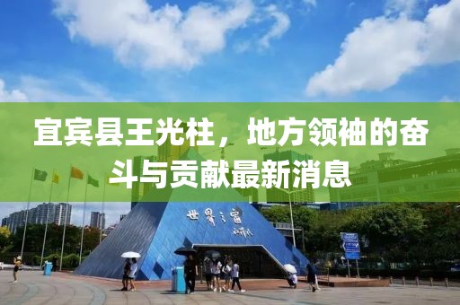 宜賓縣王光柱，地方領(lǐng)袖的奮斗與貢獻(xiàn)最新消息
