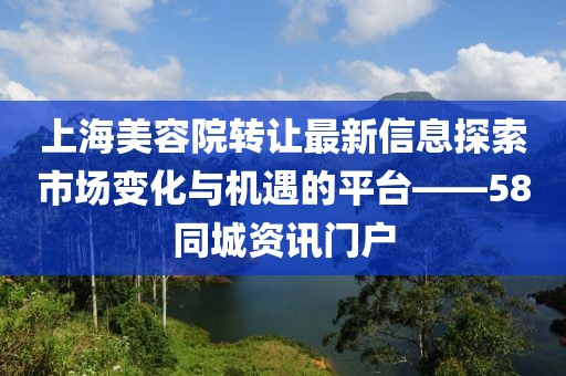 上海美容院轉(zhuǎn)讓最新信息探索市場變化與機遇的平臺——58同城資訊門戶