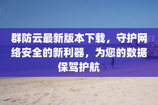 群防云最新版本下載，守護(hù)網(wǎng)絡(luò)安全的新利器，為您的數(shù)據(jù)保駕護(hù)航