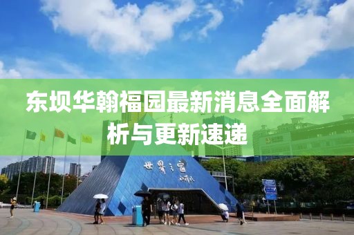 東壩華翰福園最新消息全面解析與更新速遞