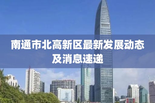 南通市北高新區(qū)最新發(fā)展動態(tài)及消息速遞