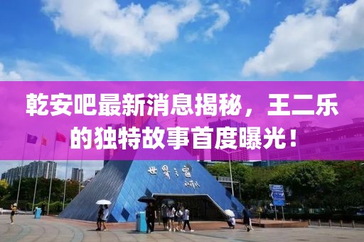 乾安吧最新消息揭秘，王二樂的獨(dú)特故事首度曝光！