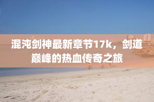 混沌劍神最新章節(jié)17k，劍道巔峰的熱血傳奇之旅