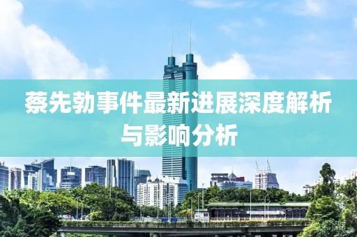 蔡先勃事件最新進展深度解析與影響分析