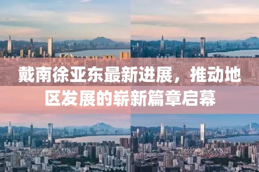 戴南徐亞東最新進展，推動地區(qū)發(fā)展的嶄新篇章啟幕