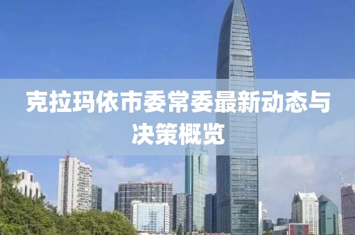 克拉瑪依市委常委最新動(dòng)態(tài)與決策概覽