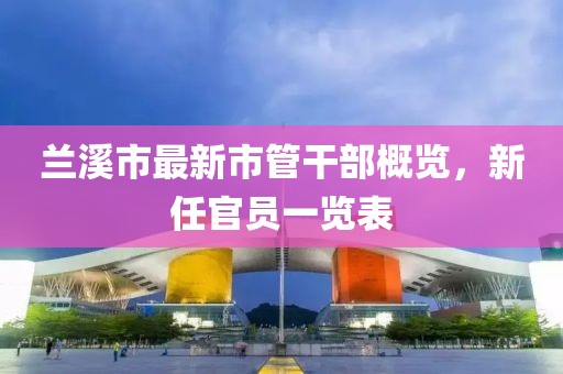 蘭溪市最新市管干部概覽，新任官員一覽表