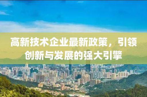 高新技術(shù)企業(yè)最新政策，引領(lǐng)創(chuàng)新與發(fā)展的強大引擎