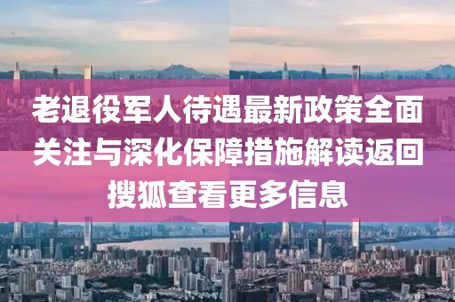 老退役軍人待遇最新政策全面關(guān)注與深化保障措施解讀返回搜狐查看更多信息
