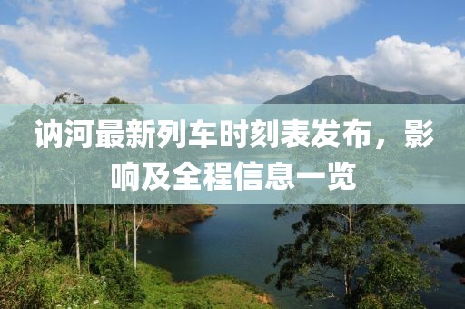 訥河最新列車(chē)時(shí)刻表發(fā)布，影響及全程信息一覽