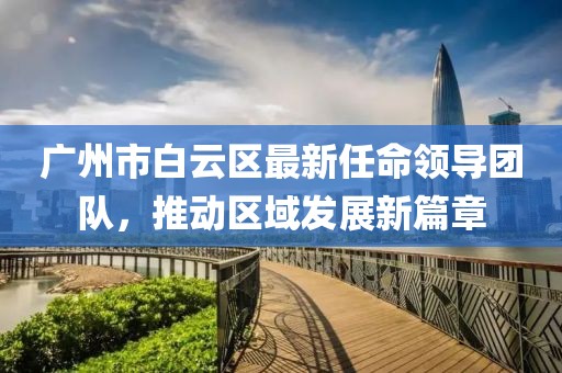 廣州市白云區(qū)最新任命領(lǐng)導(dǎo)團(tuán)隊(duì)，推動(dòng)區(qū)域發(fā)展新篇章