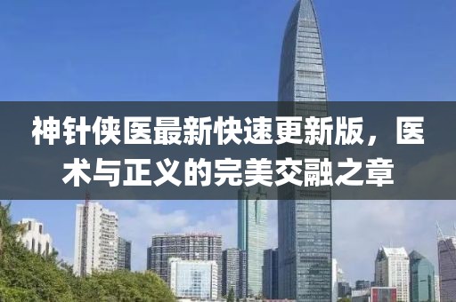 神針俠醫(yī)最新快速更新版，醫(yī)術與正義的完美交融之章