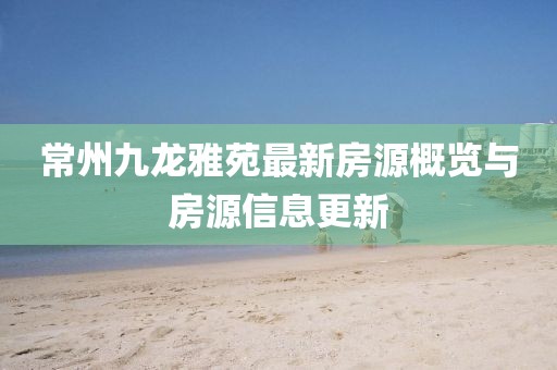 常州九龍雅苑最新房源概覽與房源信息更新