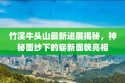 竹溪牛頭山最新進展揭秘，神秘面紗下的嶄新面貌亮相