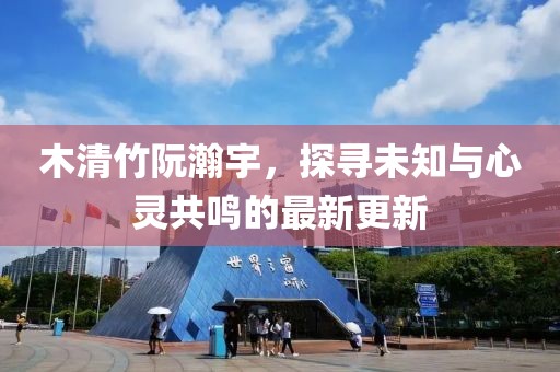 木清竹阮瀚宇，探尋未知與心靈共鳴的最新更新
