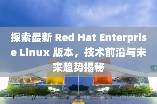 探索最新 Red Hat Enterprise Linux 版本，技術(shù)前沿與未來趨勢揭秘