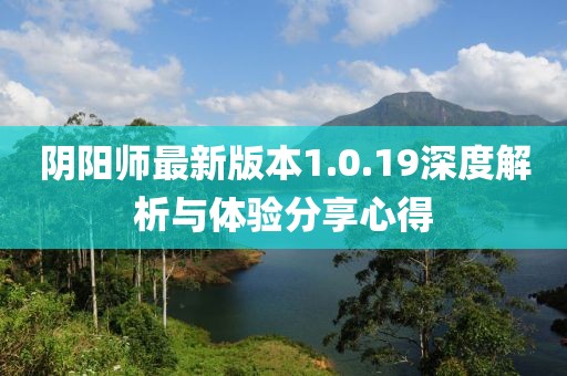 陰陽(yáng)師最新版本1.0.19深度解析與體驗(yàn)分享心得