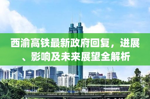 西渝高鐵最新政府回復(fù)，進展、影響及未來展望全解析