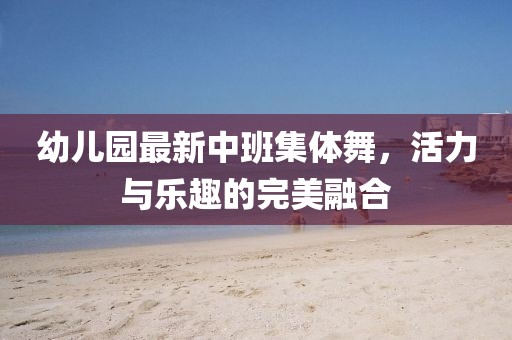 幼兒園最新中班集體舞，活力與樂(lè)趣的完美融合