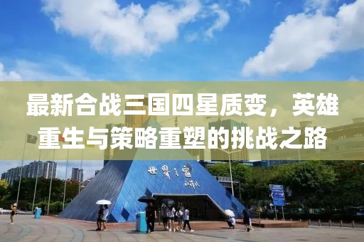 最新合戰(zhàn)三國四星質(zhì)變，英雄重生與策略重塑的挑戰(zhàn)之路