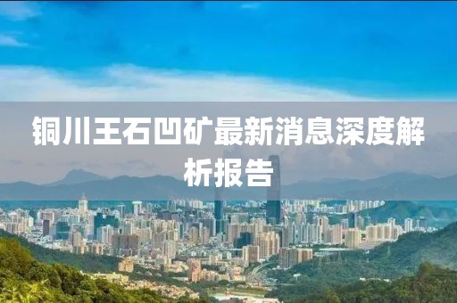 銅川王石凹礦最新消息深度解析報告