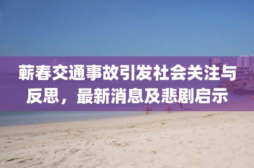 蘄春交通事故引發(fā)社會關(guān)注與反思，最新消息及悲劇啟示
