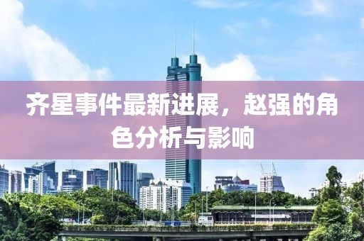 齊星事件最新進展，趙強的角色分析與影響