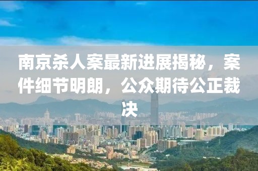南京殺人案最新進(jìn)展揭秘，案件細(xì)節(jié)明朗，公眾期待公正裁決