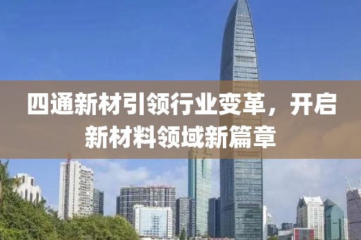 四通新材引領(lǐng)行業(yè)變革，開啟新材料領(lǐng)域新篇章