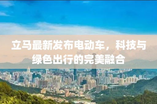 立馬最新發(fā)布電動(dòng)車，科技與綠色出行的完美融合