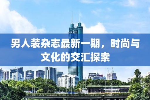 男人裝雜志最新一期，時(shí)尚與文化的交匯探索