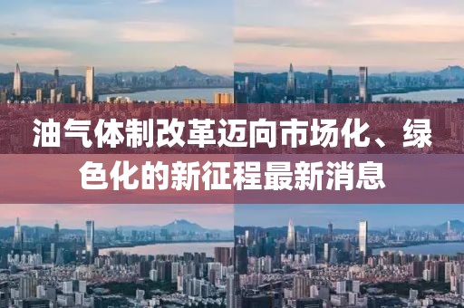 油氣體制改革邁向市場化、綠色化的新征程最新消息