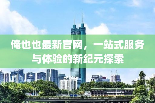 俺也也最新官網，一站式服務與體驗的新紀元探索