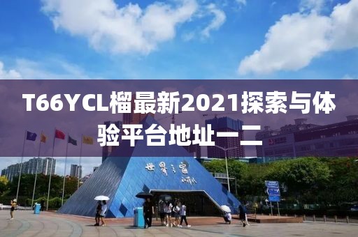 T66YCL榴最新2021探索與體驗平臺地址一二