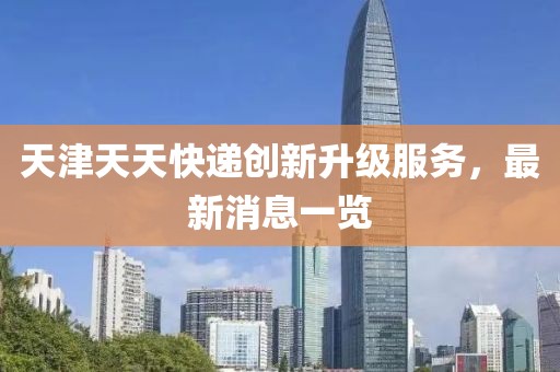 天津天天快遞創(chuàng)新升級服務(wù)，最新消息一覽