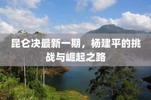昆侖決最新一期，楊建平的挑戰(zhàn)與崛起之路