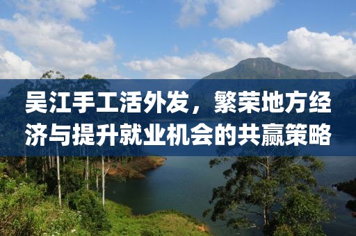 吳江手工活外發(fā)，繁榮地方經(jīng)濟(jì)與提升就業(yè)機(jī)會(huì)的共贏策略