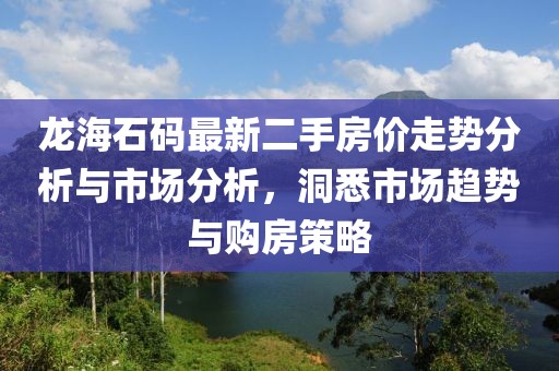 龍海石碼最新二手房?jī)r(jià)走勢(shì)分析與市場(chǎng)分析，洞悉市場(chǎng)趨勢(shì)與購(gòu)房策略