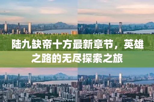 陸九缺帝十方最新章節(jié)，英雄之路的無(wú)盡探索之旅