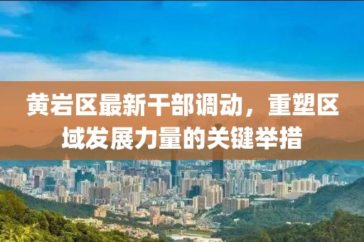 黃巖區(qū)最新干部調動，重塑區(qū)域發(fā)展力量的關鍵舉措