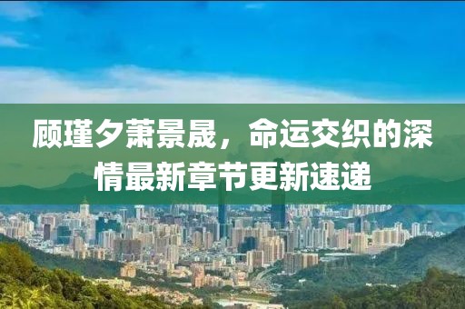 顧瑾夕蕭景晟，命運(yùn)交織的深情最新章節(jié)更新速遞