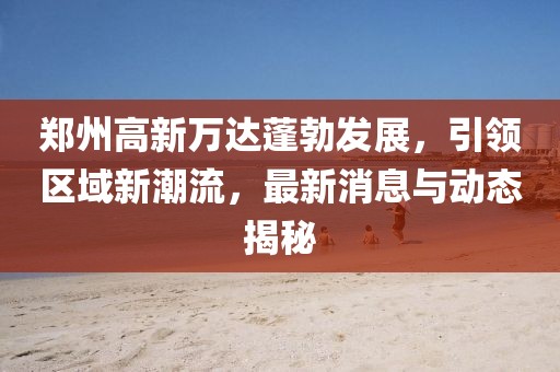 鄭州高新萬達(dá)蓬勃發(fā)展，引領(lǐng)區(qū)域新潮流，最新消息與動態(tài)揭秘