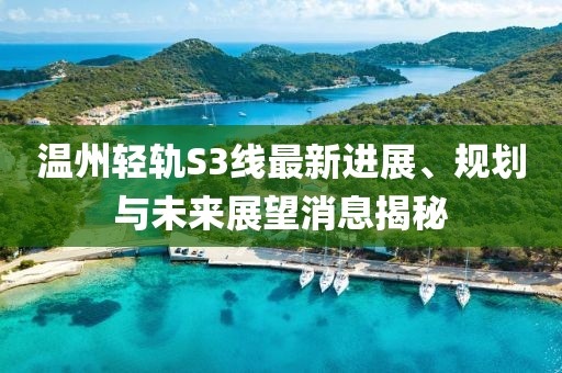 溫州輕軌S3線最新進展、規(guī)劃與未來展望消息揭秘