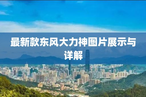 最新款東風(fēng)大力神圖片展示與詳解