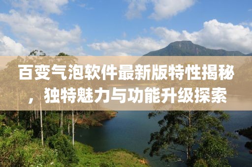 百變氣泡軟件最新版特性揭秘，獨(dú)特魅力與功能升級(jí)探索