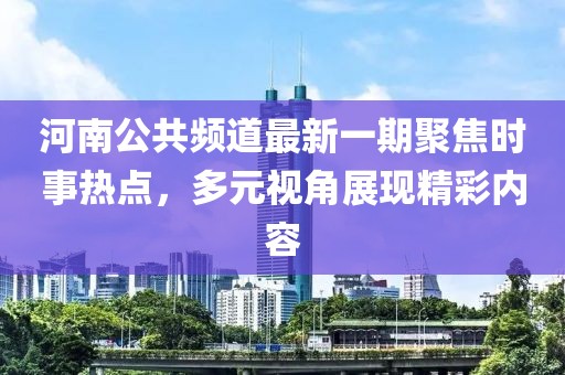 河南公共頻道最新一期聚焦時事熱點，多元視角展現(xiàn)精彩內(nèi)容