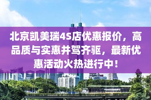 北京凱美瑞4S店優(yōu)惠報價，高品質(zhì)與實惠并駕齊驅(qū)，最新優(yōu)惠活動火熱進行中！