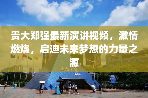 貴大鄭強最新演講視頻，激情燃燒，啟迪未來夢想的力量之源